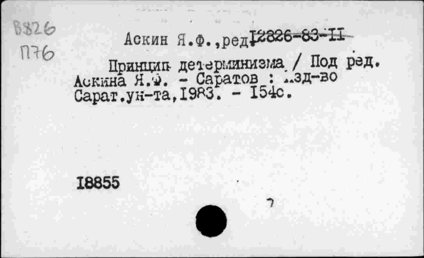 ﻿ГП6
Аскин Я.Ф.
Принцип- детерминизма / Под ред. Ленина Я.ч>. - Саратов : -зд-во Сарат.ун-таДЭЯз. - 154с.
18855